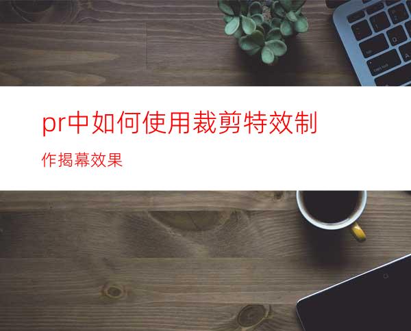 pr中如何使用裁剪特效制作揭幕效果