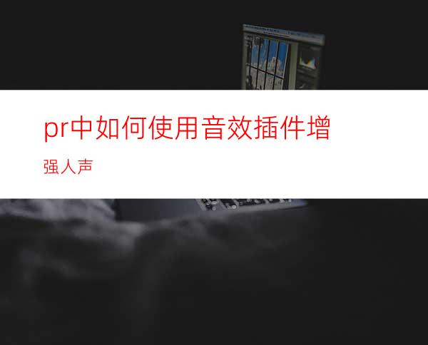 pr中如何使用音效插件增强人声