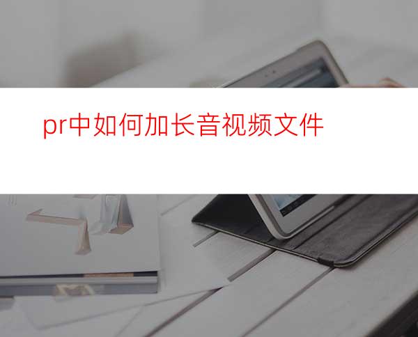 pr中如何加长音视频文件