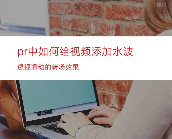 pr中如何给视频添加水波透视滑动的转场效果