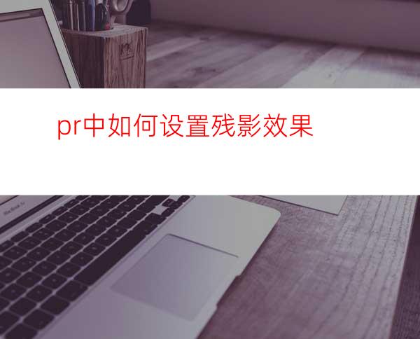 pr中如何设置残影效果