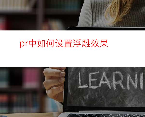 pr中如何设置浮雕效果