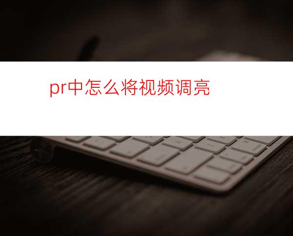 pr中怎么将视频调亮