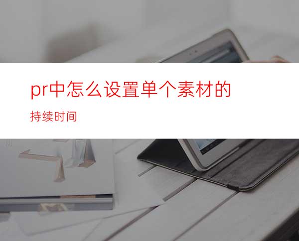 pr中怎么设置单个素材的持续时间