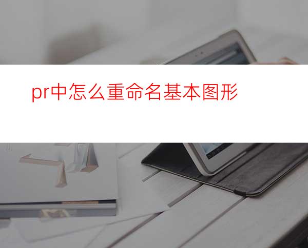 pr中怎么重命名基本图形