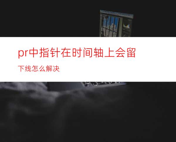 pr中指针在时间轴上会留下线怎么解决