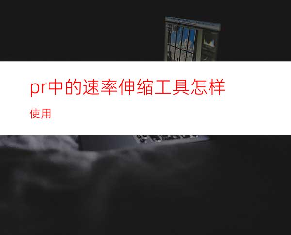 pr中的速率伸缩工具怎样使用