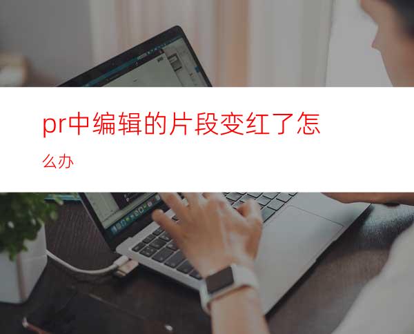 pr中编辑的片段变红了怎么办