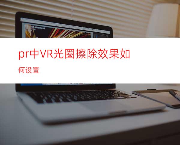 pr中VR光圈擦除效果如何设置