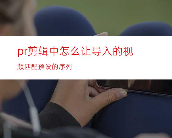 pr剪辑中怎么让导入的视频匹配预设的序列