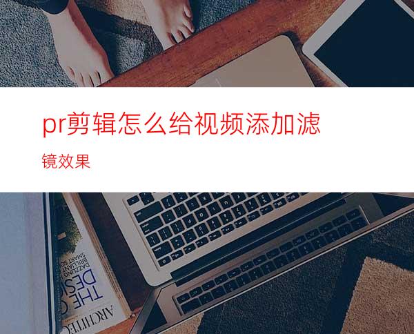 pr剪辑怎么给视频添加滤镜效果