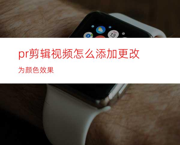 pr剪辑视频怎么添加更改为颜色效果