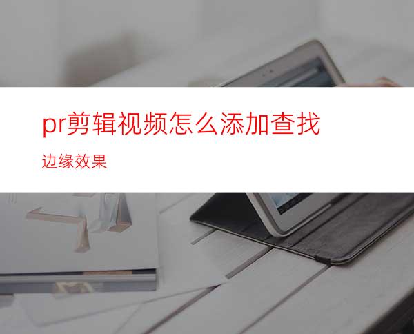 pr剪辑视频怎么添加查找边缘效果