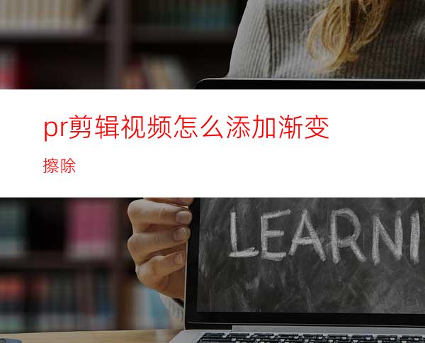 pr剪辑视频怎么添加渐变擦除