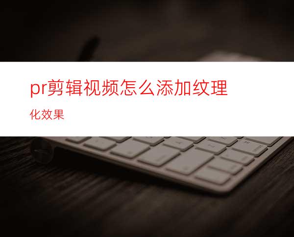 pr剪辑视频怎么添加纹理化效果