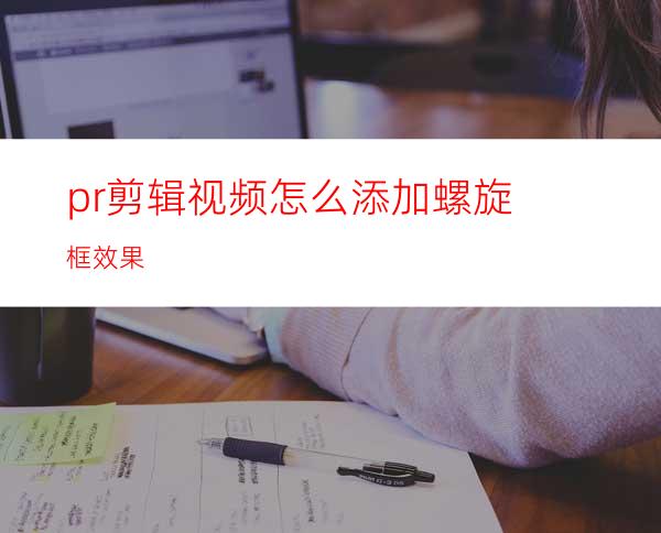 pr剪辑视频怎么添加螺旋框效果