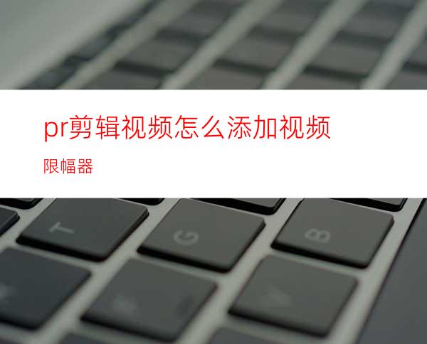 pr剪辑视频怎么添加视频限幅器