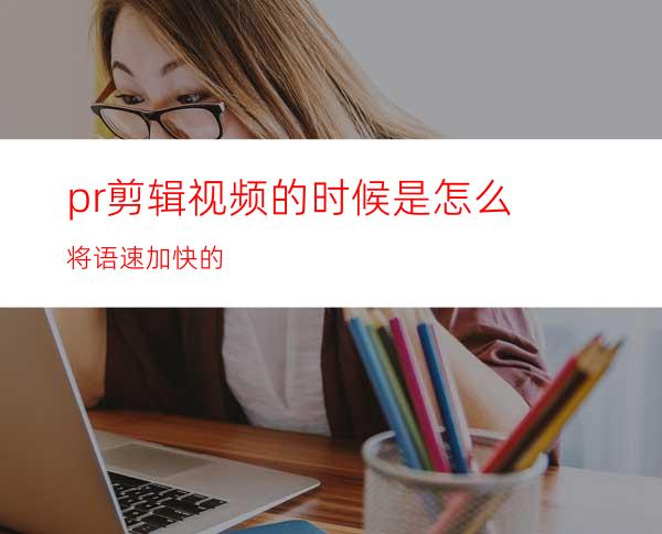 pr剪辑视频的时候是怎么将语速加快的