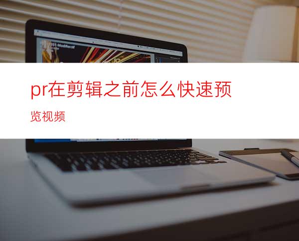 pr在剪辑之前怎么快速预览视频