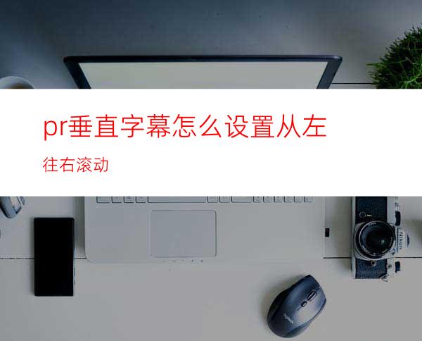 pr垂直字幕怎么设置从左往右滚动