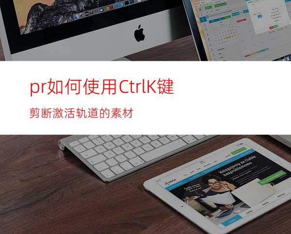 pr如何使用Ctrl+K键剪断激活轨道的素材