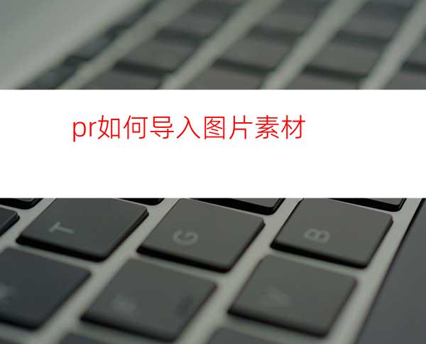 pr如何导入图片素材