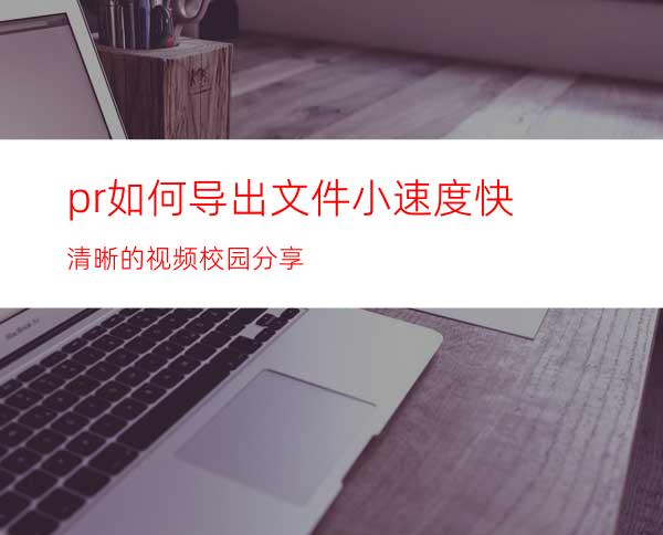 pr如何导出文件小速度快清晰的视频#校园分享#