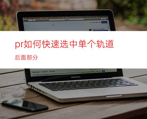 pr如何快速选中单个轨道后面部分