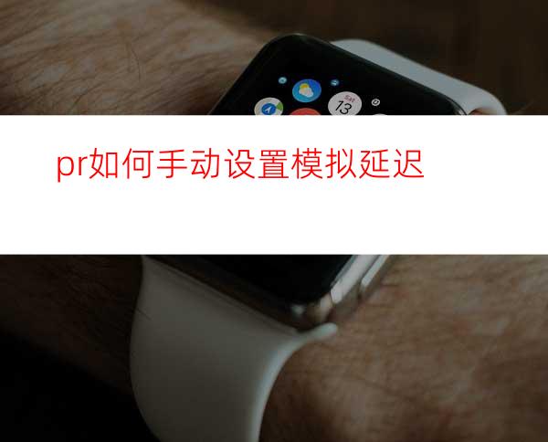 pr如何手动设置模拟延迟