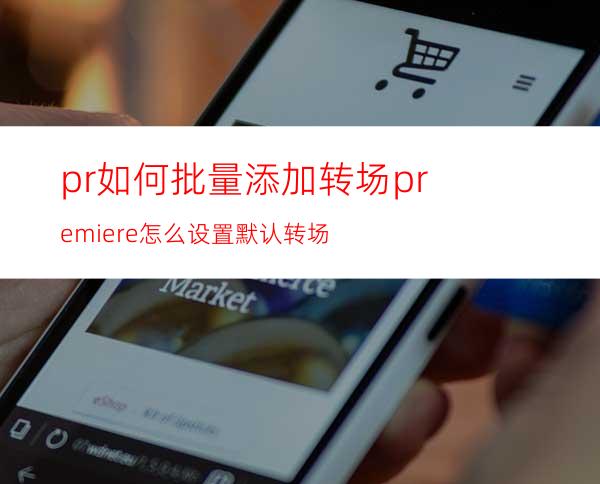 pr如何批量添加转场premiere怎么设置默认转场