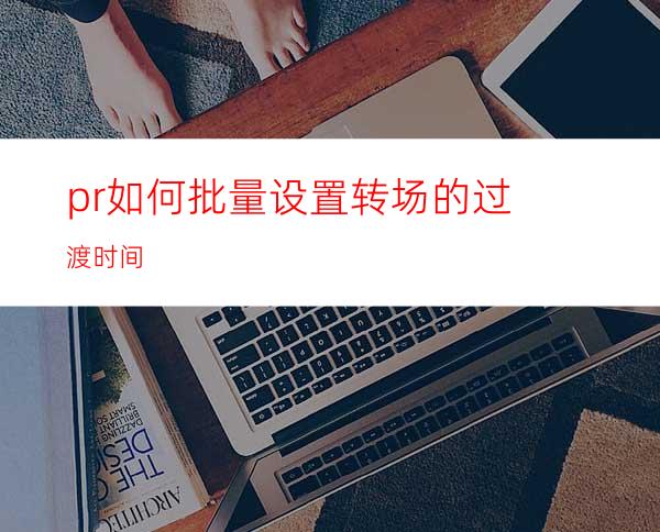 pr如何批量设置转场的过渡时间