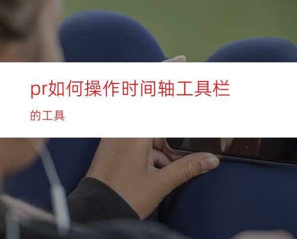 pr如何操作时间轴工具栏的工具