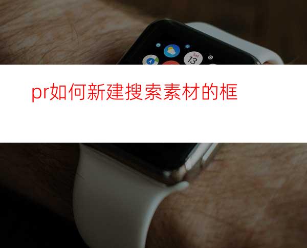pr如何新建搜索素材的框