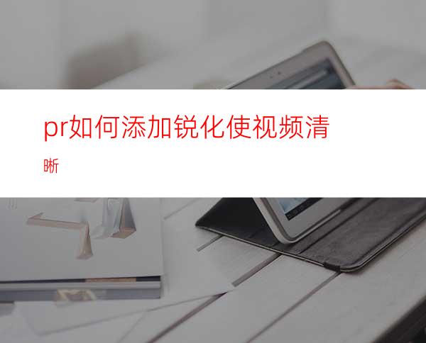 pr如何添加锐化使视频清晰