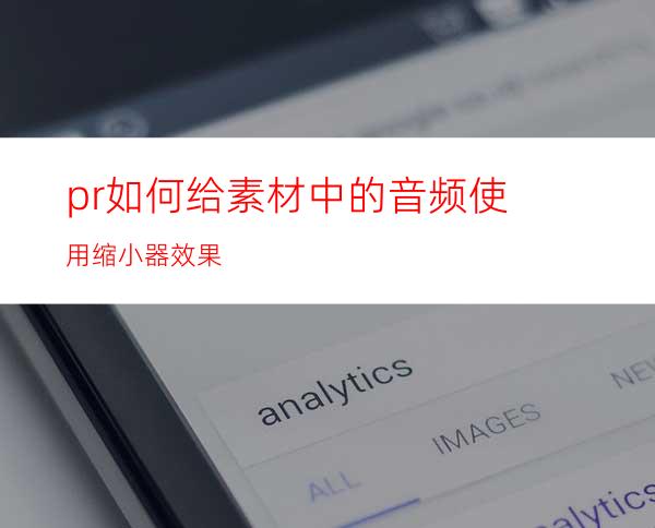 pr如何给素材中的音频使用缩小器效果