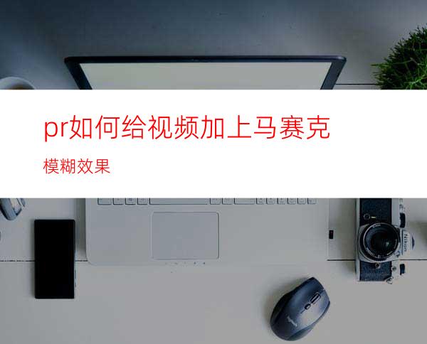 pr如何给视频加上马赛克模糊效果