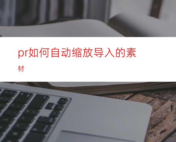 pr如何自动缩放导入的素材