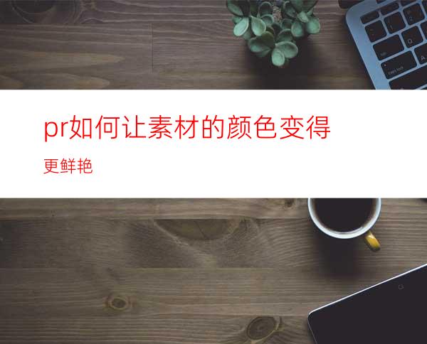 pr如何让素材的颜色变得更鲜艳