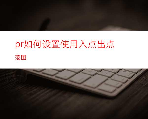 pr如何设置使用入点出点范围