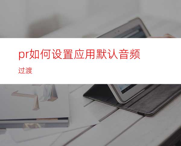 pr如何设置应用默认音频过渡