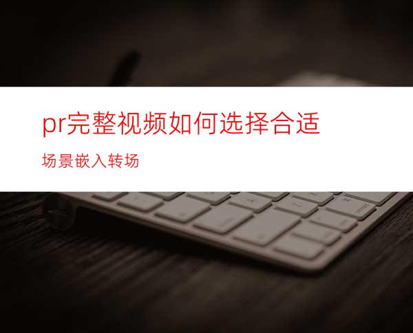 pr完整视频如何选择合适场景嵌入转场