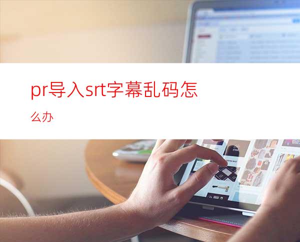 pr导入srt字幕乱码怎么办