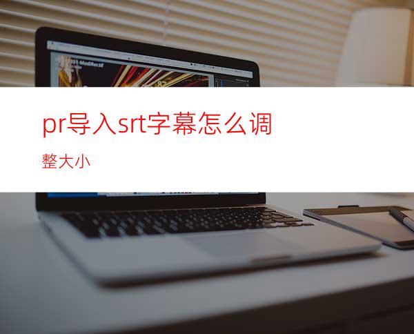 pr导入srt字幕怎么调整大小