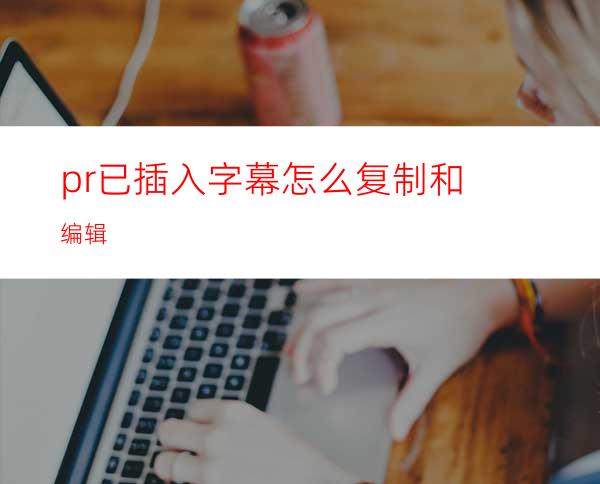 pr已插入字幕怎么复制和编辑