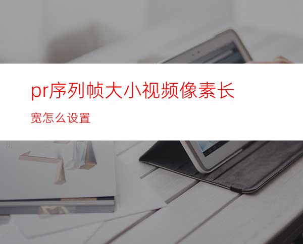 pr序列帧大小视频像素长宽怎么设置