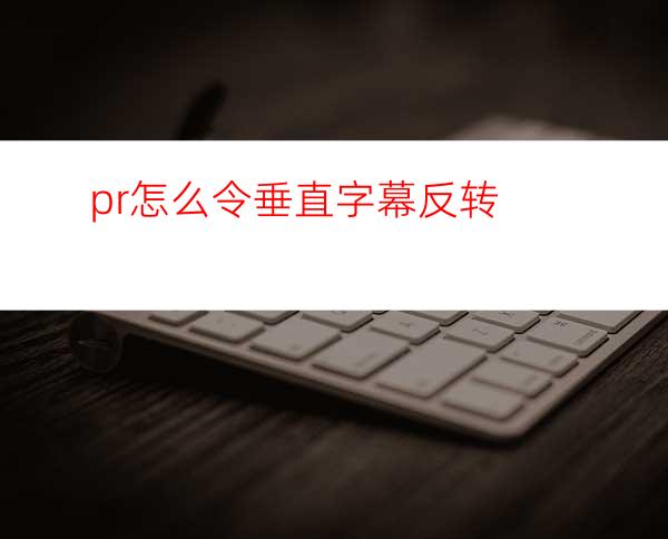 pr怎么令垂直字幕反转