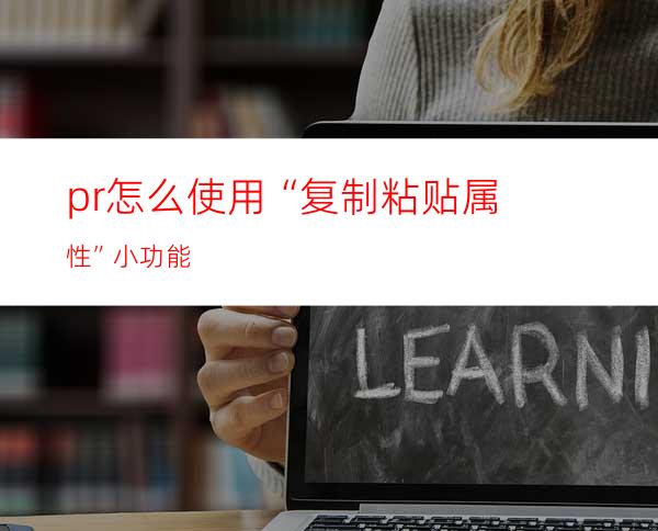 pr怎么使用“复制粘贴属性”小功能
