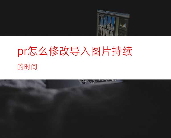 pr怎么修改导入图片持续的时间