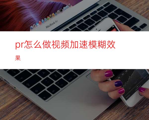 pr怎么做视频加速模糊效果