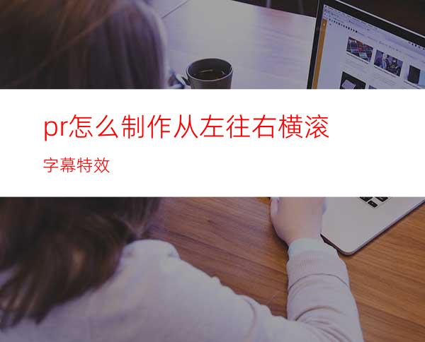 pr怎么制作从左往右横滚字幕特效